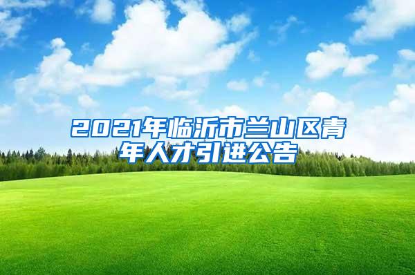 2021年臨沂市蘭山區(qū)青年人才引進(jìn)公告