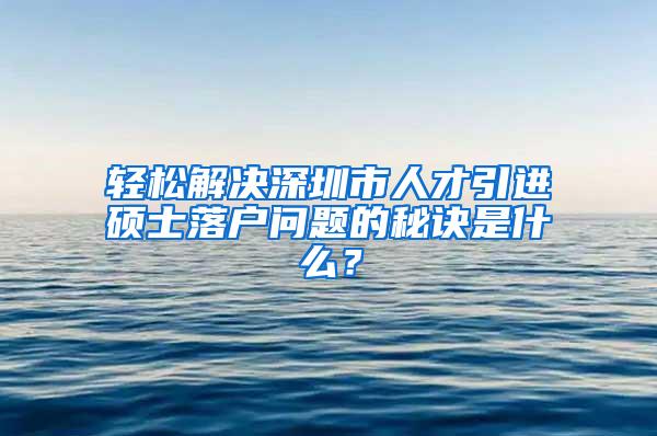 輕松解決深圳市人才引進碩士落戶問題的秘訣是什么？