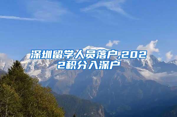 深圳留學(xué)人員落戶(hù),2022積分入深戶(hù)