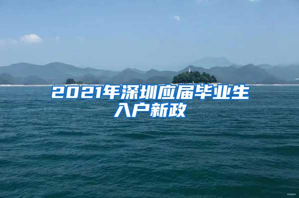 2021年深圳應(yīng)屆畢業(yè)生入戶新政