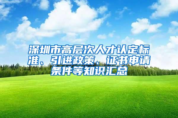 深圳市高層次人才認(rèn)定標(biāo)準(zhǔn)、引進(jìn)政策、證書申請條件等知識匯總