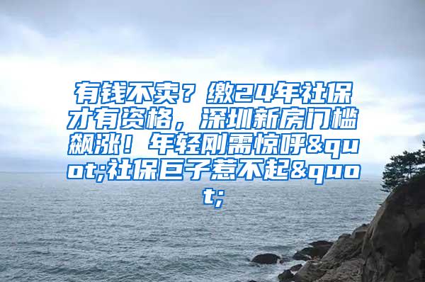 有錢不賣？繳24年社保才有資格，深圳新房門檻飆漲！年輕剛需驚呼"社保巨子惹不起"