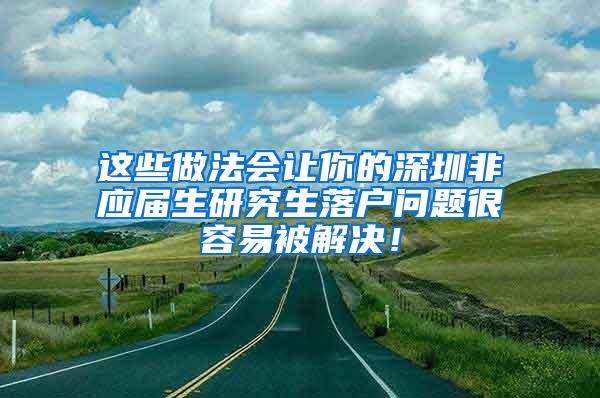 這些做法會讓你的深圳非應(yīng)屆生研究生落戶問題很容易被解決！