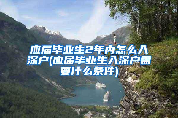 應(yīng)屆畢業(yè)生2年內(nèi)怎么入深戶(應(yīng)屆畢業(yè)生入深戶需要什么條件)