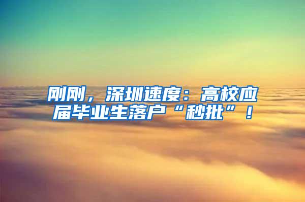 剛剛，深圳速度：高校應(yīng)屆畢業(yè)生落戶“秒批”！