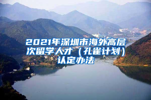 2021年深圳市海外高層次留學(xué)人才（孔雀計劃）認(rèn)定辦法