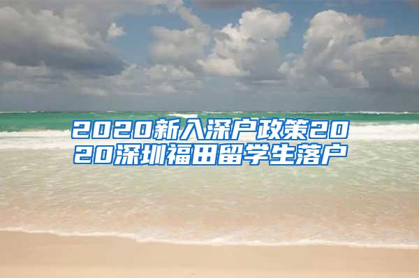 2020新入深戶(hù)政策2020深圳福田留學(xué)生落戶(hù)