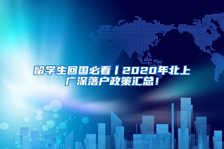 留學生回國必看丨2020年北上廣深落戶政策匯總！