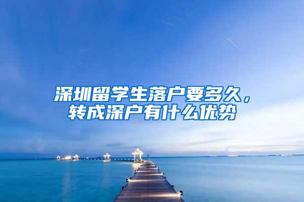 深圳留學(xué)生落戶要多久，轉(zhuǎn)成深戶有什么優(yōu)勢