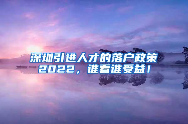 深圳引進(jìn)人才的落戶(hù)政策2022，誰(shuí)看誰(shuí)受益！