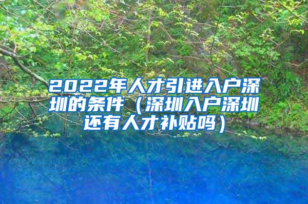 2022年人才引進(jìn)入戶深圳的條件（深圳入戶深圳還有人才補(bǔ)貼嗎）