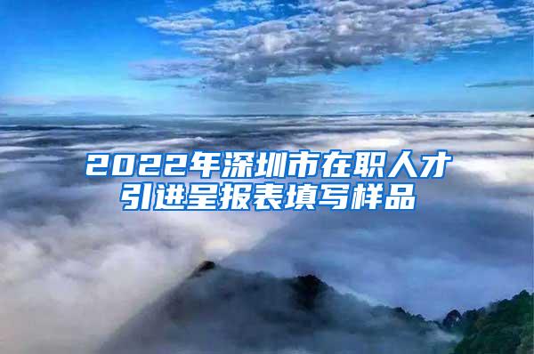 2022年深圳市在職人才引進呈報表填寫樣品