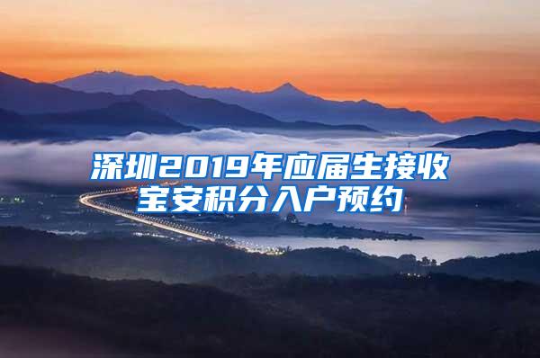 深圳2019年應(yīng)屆生接收寶安積分入戶預約