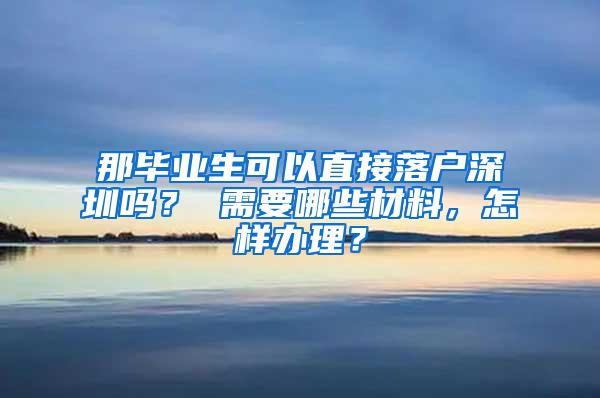 那畢業(yè)生可以直接落戶深圳嗎？ 需要哪些材料，怎樣辦理？