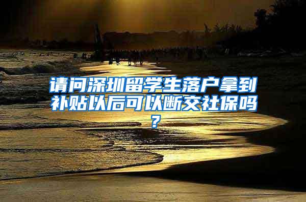 請問深圳留學(xué)生落戶拿到補貼以后可以斷交社保嗎？