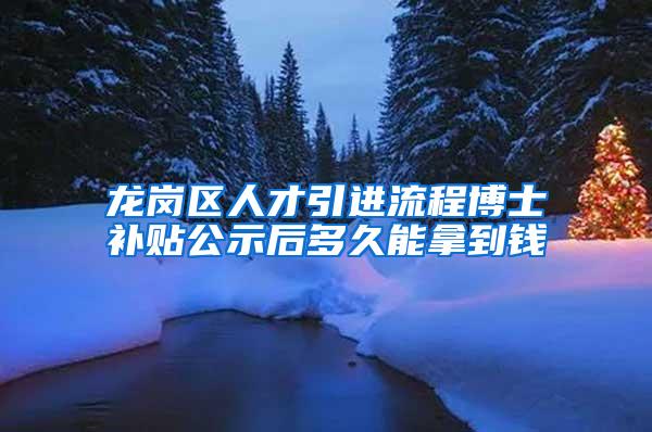 龍崗區(qū)人才引進流程博士補貼公示后多久能拿到錢