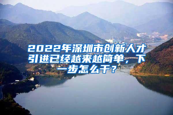 2022年深圳市創(chuàng)新人才引進(jìn)已經(jīng)越來越簡(jiǎn)單，下一步怎么干？