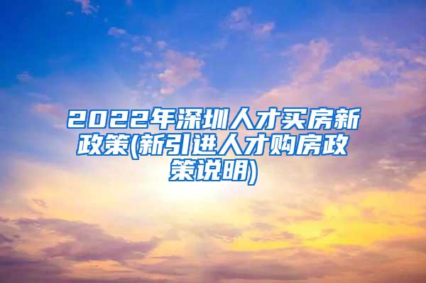 2022年深圳人才買房新政策(新引進(jìn)人才購房政策說明)