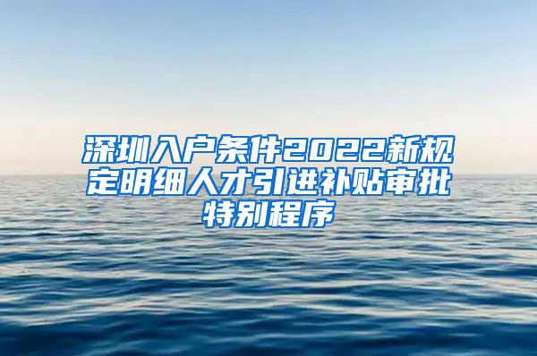 深圳入戶條件2022新規(guī)定明細人才引進補貼審批特別程序