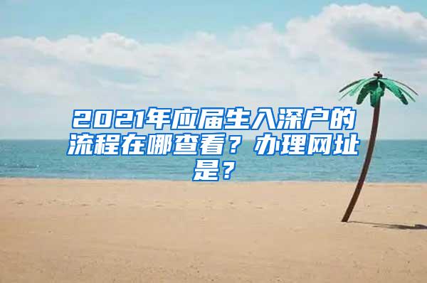 2021年應(yīng)屆生入深戶的流程在哪查看？辦理網(wǎng)址是？