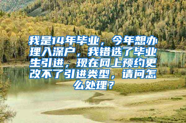 我是14年畢業(yè)，今年想辦理入深戶，我錯(cuò)選了畢業(yè)生引進(jìn)，現(xiàn)在網(wǎng)上預(yù)約更改不了引進(jìn)類型，請(qǐng)問(wèn)怎么處理？