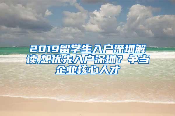 2019留學生入戶深圳解讀,想優(yōu)先入戶深圳？爭當企業(yè)核心人才