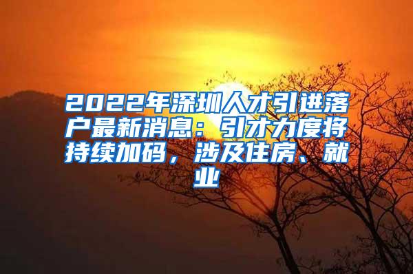 2022年深圳人才引進(jìn)落戶最新消息：引才力度將持續(xù)加碼，涉及住房、就業(yè)