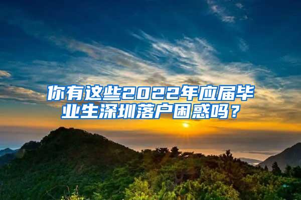 你有這些2022年應(yīng)屆畢業(yè)生深圳落戶困惑嗎？