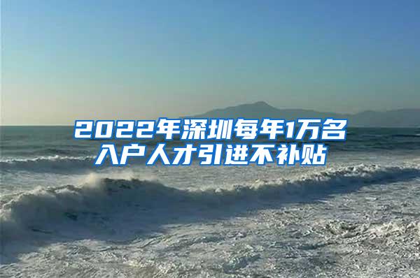 2022年深圳每年1萬(wàn)名入戶人才引進(jìn)不補(bǔ)貼