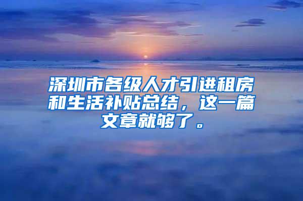 深圳市各級(jí)人才引進(jìn)租房和生活補(bǔ)貼總結(jié)，這一篇文章就夠了。