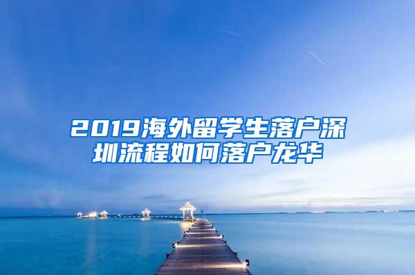 2019海外留學(xué)生落戶深圳流程如何落戶龍華