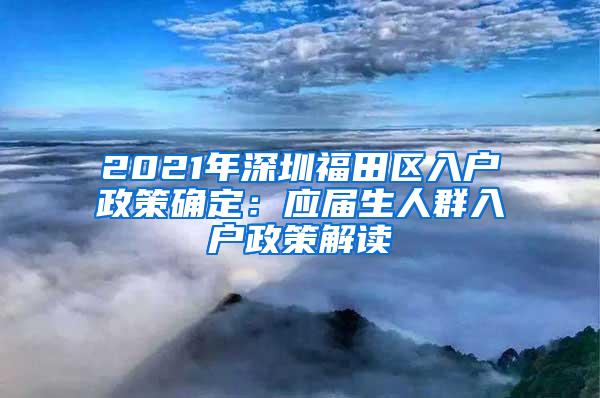 2021年深圳福田區(qū)入戶政策確定：應(yīng)屆生人群入戶政策解讀