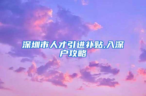 深圳市人才引進補貼,入深戶攻略