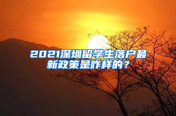 2021深圳留學(xué)生落戶最新政策是咋樣的？