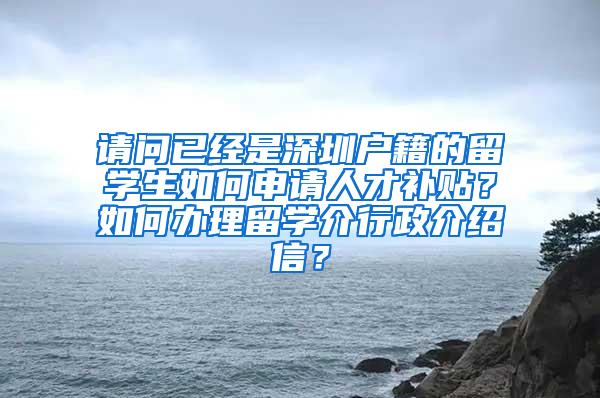 請問已經(jīng)是深圳戶籍的留學生如何申請人才補貼？如何辦理留學介行政介紹信？