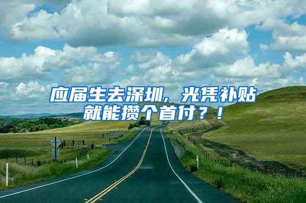 應屆生去深圳, 光憑補貼就能攢個首付？!