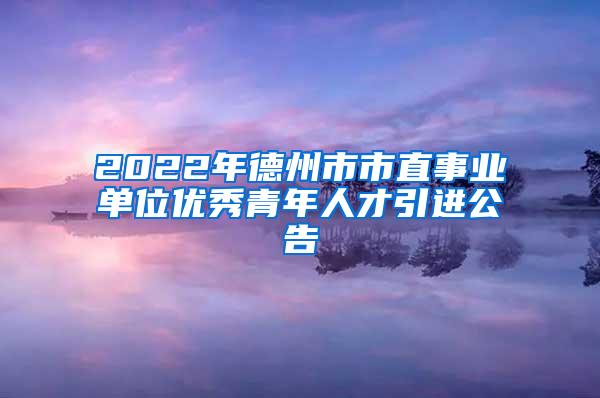 2022年德州市市直事業(yè)單位優(yōu)秀青年人才引進公告