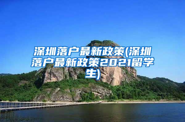 深圳落戶最新政策(深圳落戶最新政策2021留學(xué)生)