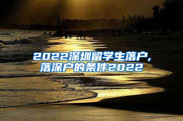 2022深圳留學(xué)生落戶,落深戶的條件2022