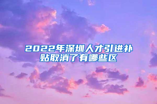 2022年深圳人才引進(jìn)補(bǔ)貼取消了有哪些區(qū)