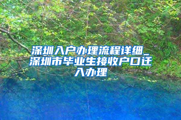 深圳入戶辦理流程詳細_深圳市畢業(yè)生接收戶口遷入辦理