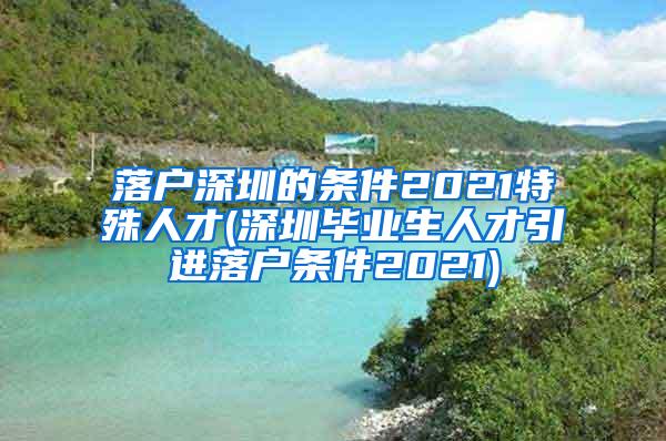 落戶深圳的條件2021特殊人才(深圳畢業(yè)生人才引進(jìn)落戶條件2021)