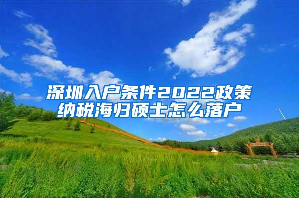 深圳入戶(hù)條件2022政策納稅海歸碩士怎么落戶(hù)