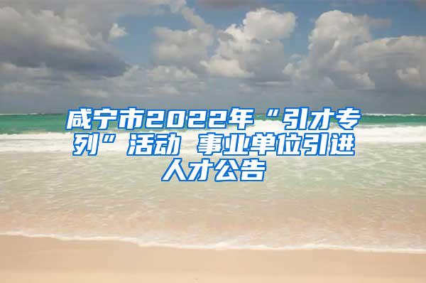 咸寧市2022年“引才專列”活動 事業(yè)單位引進人才公告