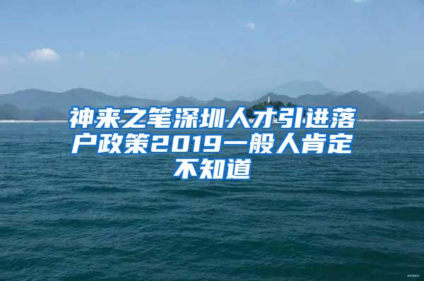 神來之筆深圳人才引進(jìn)落戶政策2019一般人肯定不知道