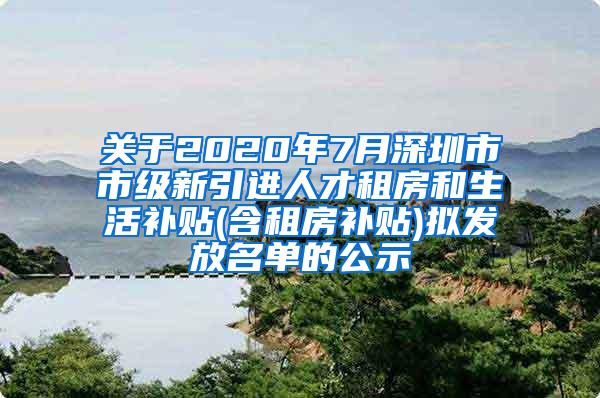 關(guān)于2020年7月深圳市市級(jí)新引進(jìn)人才租房和生活補(bǔ)貼(含租房補(bǔ)貼)擬發(fā)放名單的公示