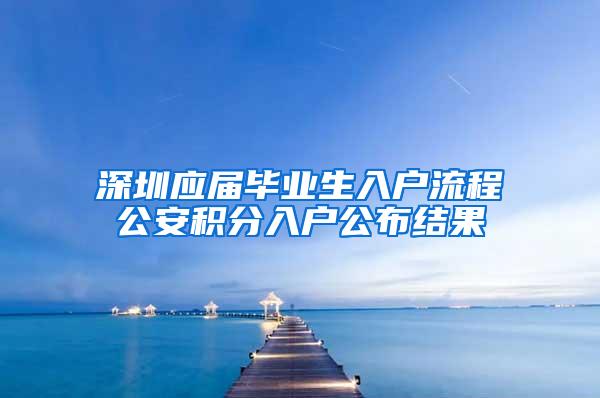 深圳應(yīng)屆畢業(yè)生入戶流程公安積分入戶公布結(jié)果