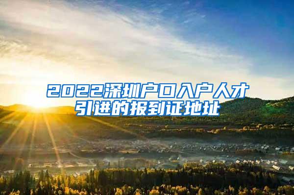 2022深圳戶口入戶人才引進(jìn)的報到證地址