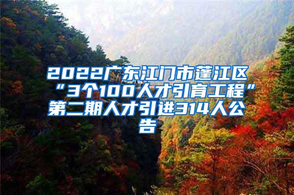 2022廣東江門市蓬江區(qū)“3個(gè)100人才引育工程”第二期人才引進(jìn)314人公告