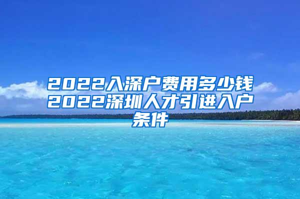 2022入深戶費(fèi)用多少錢2022深圳人才引進(jìn)入戶條件